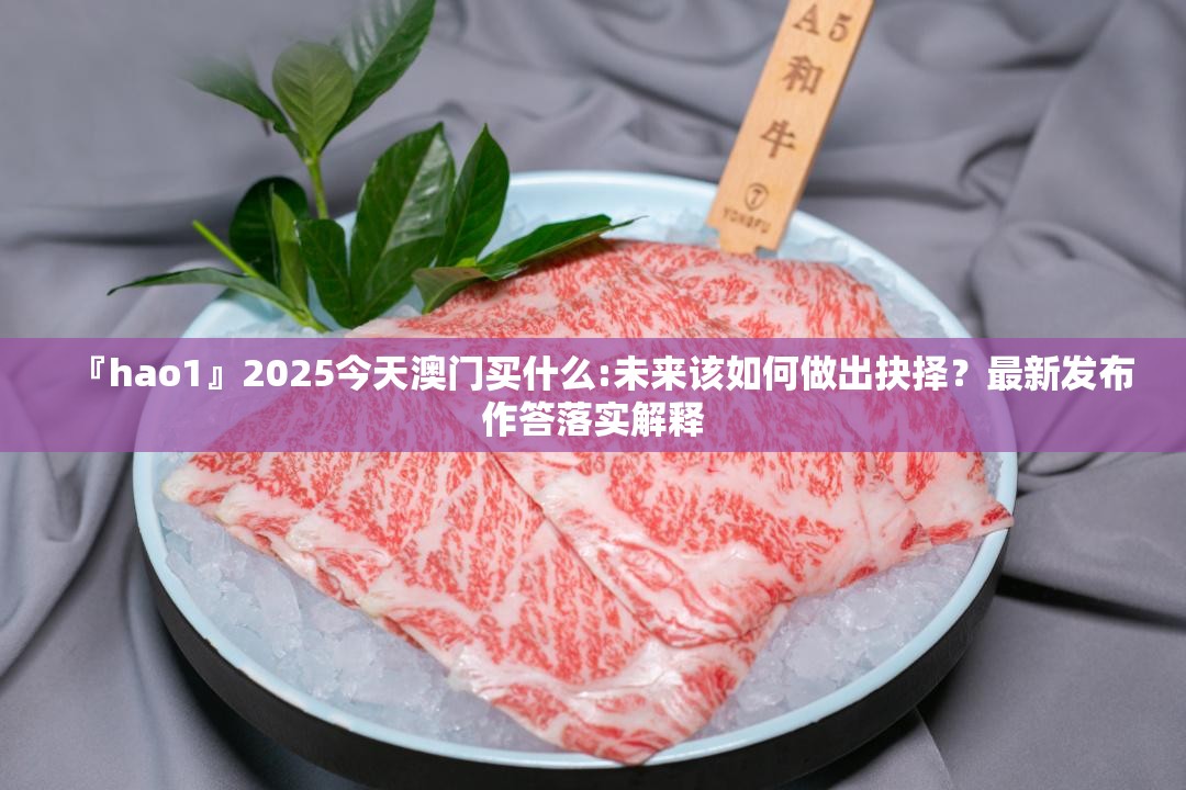 『hao1』2025今天澳门买什么:未来该如何做出抉择？最新发布作答落实解释