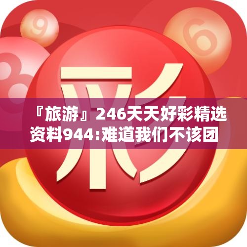 『旅游』246天天好彩精选资料944:难道我们不该团结吗？网络作答落实解释