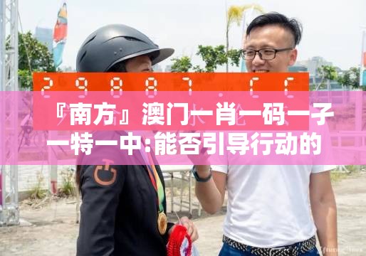 『南方』澳门一肖一码一孑一特一中:能否引导行动的产生？搜索解释落实