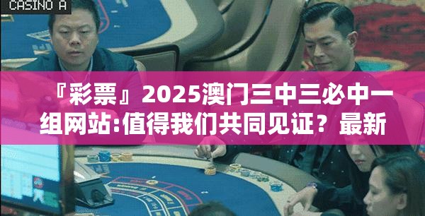 『彩票』2025澳门三中三必中一组网站:值得我们共同见证？最新解释落实