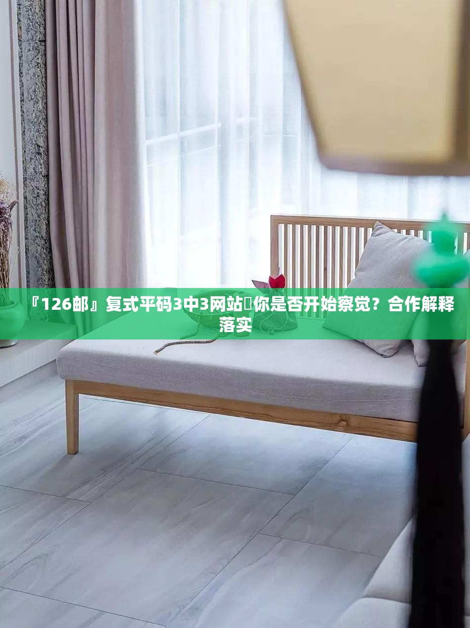 『126邮』复式平码3中3网站你是否开始察觉？合作解释落实