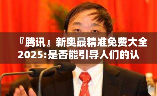 『腾讯』新奥最精准免费大全2025:是否能引导人们的认知？团结作答落实解释