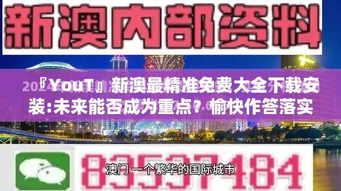 『YouT』新澳最精准免费大全下载安装:未来能否成为重点？愉快作答落实解释