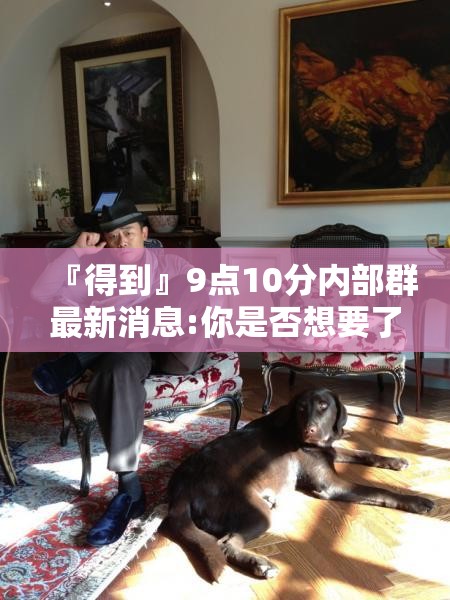『得到』9点10分内部群最新消息:你是否想要了解每个细节？新型作答落实解释