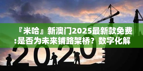 『米哈』新澳门2025最新款免费:是否为未来铺路架桥？数字化解释落实