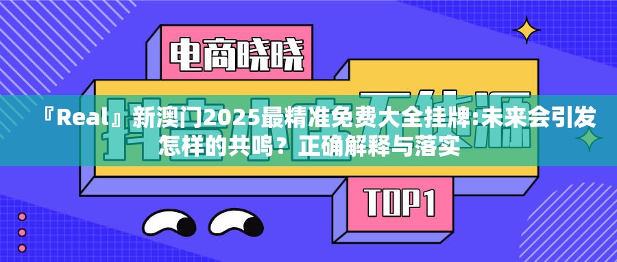 『Real』新澳门2025最精准免费大全挂牌:未来会引发怎样的共鸣？正确解释与落实