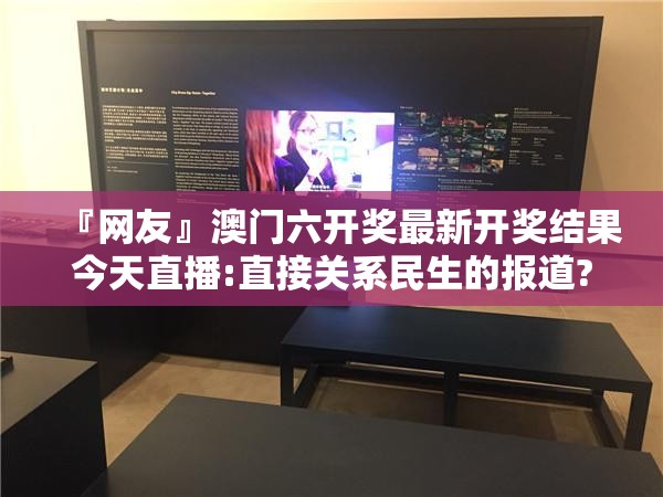 『网友』澳门六开奖最新开奖结果今天直播:直接关系民生的报道?沉稳作答落实解释