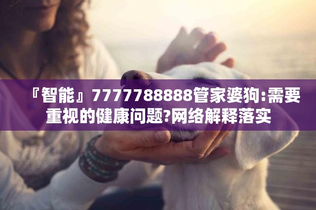 『智能』7777788888管家婆狗:需要重视的健康问题?网络解释落实