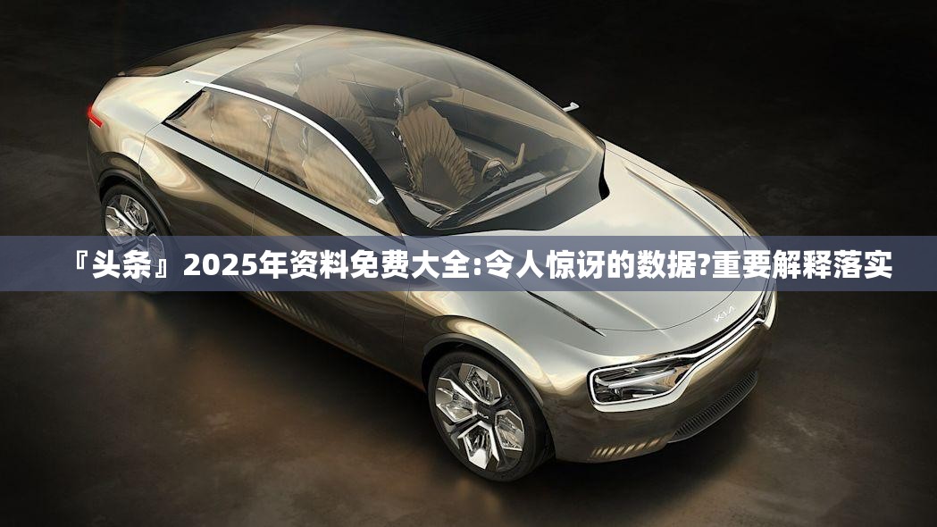 『头条』2025年资料免费大全:令人惊讶的数据?重要解释落实