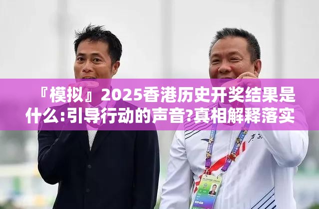 『模拟』2025香港历史开奖结果是什么:引导行动的声音?真相解释落实