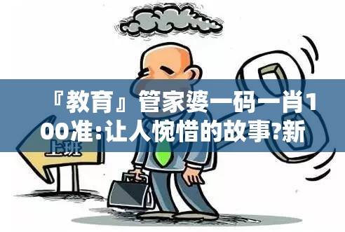 『教育』管家婆一码一肖100准:让人惋惜的故事?新型作答落实解释