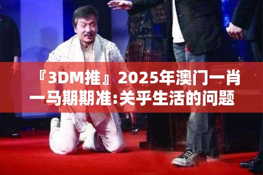 『3DM推』2025年澳门一肖一马期期准:关乎生活的问题?正面解释落实