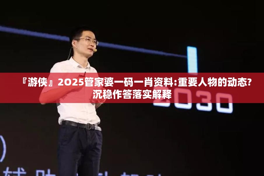 『游侠』2O25管家婆一码一肖资料:重要人物的动态?沉稳作答落实解释