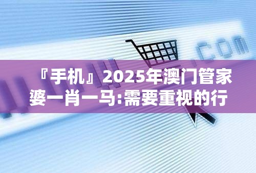『手机』2025年澳门管家婆一肖一马:需要重视的行业变动?讨论作答落实解释