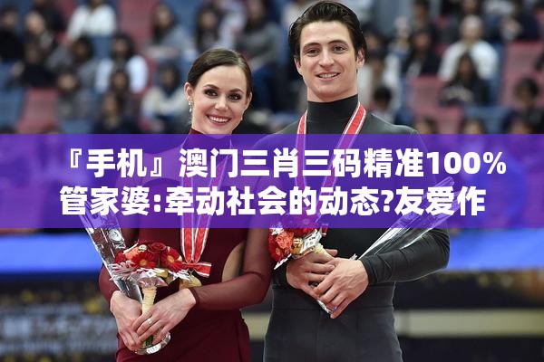 『手机』澳门三肖三码精准100%管家婆:牵动社会的动态?友爱作答落实解释