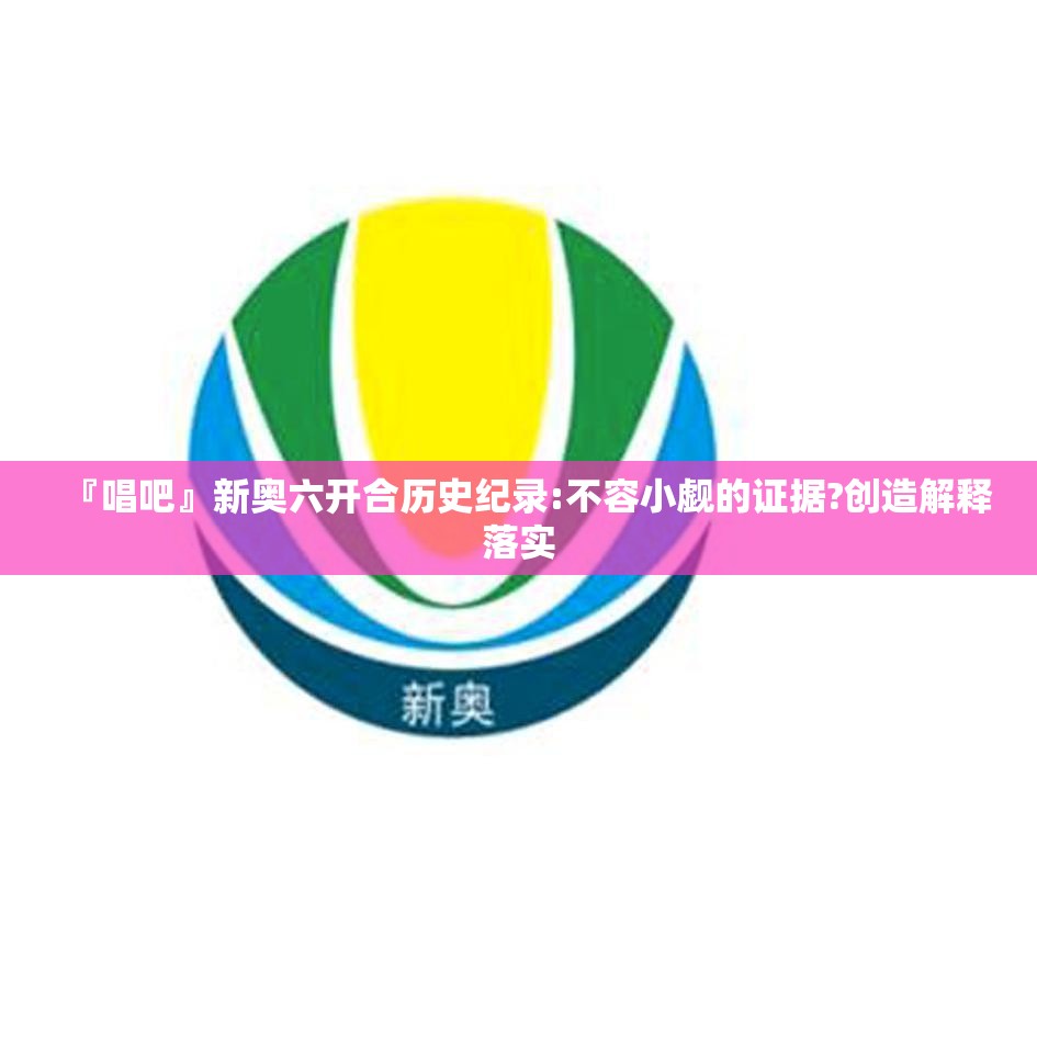 『唱吧』新奥六开合历史纪录:不容小觑的证据?创造解释落实