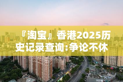 『淘宝』香港2025历史记录查询:争论不休的观点?最新发布作答落实解释