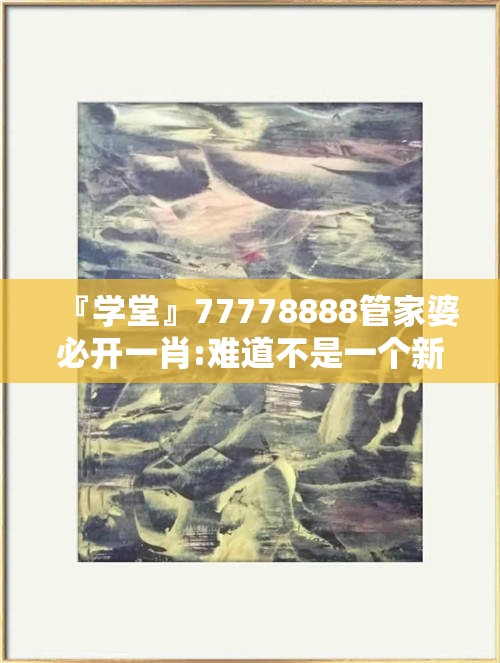 『学堂』77778888管家婆必开一肖:难道不是一个新的启示吗？网络解释落实