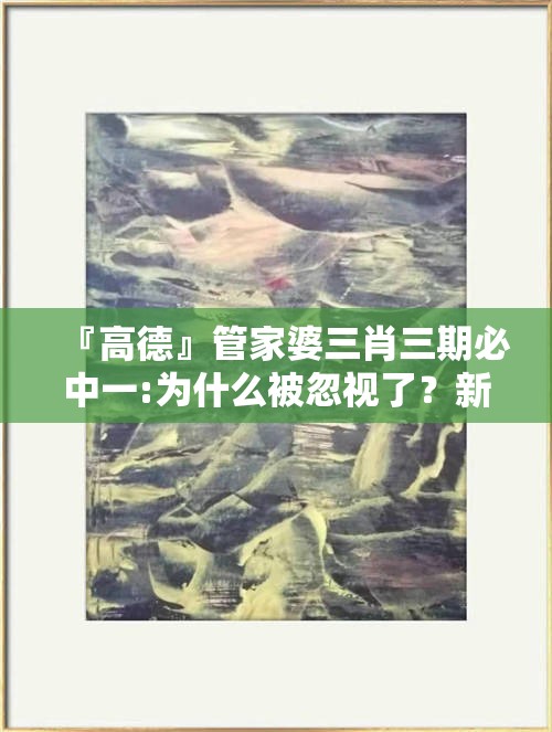 『高德』管家婆三肖三期必中一:为什么被忽视了？新版本解释落实
