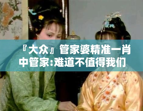 『大众』管家婆精准一肖中管家:难道不值得我们思考对策吗？各种各样解释落实