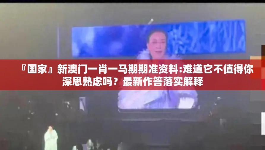 『国家』新澳门一肖一马期期准资料:难道它不值得你深思熟虑吗？最新作答落实解释