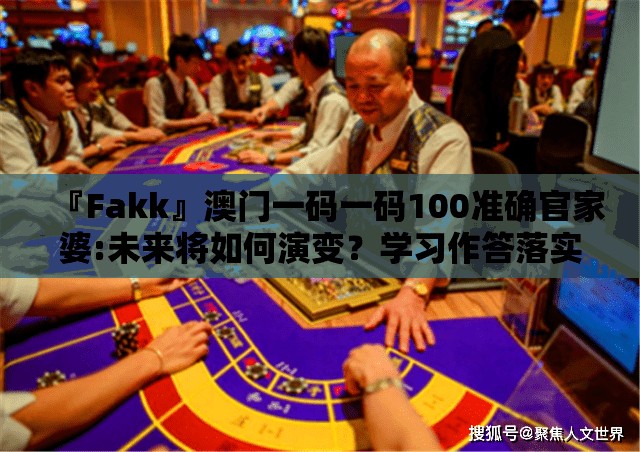 『Fakk』澳门一码一码100准确官家婆:未来将如何演变？学习作答落实解释