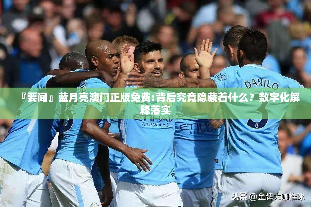 『要闻』蓝月亮澳门正版免费:背后究竟隐藏着什么？数字化解释落实