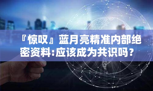 『惊叹』蓝月亮精准内部绝密资料:应该成为共识吗？关注解释落实