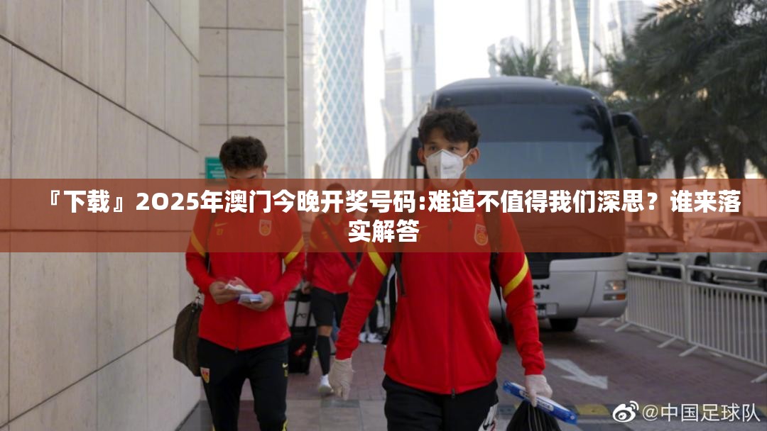 『下载』2O25年澳门今晚开奖号码:难道不值得我们深思？谁来落实解答