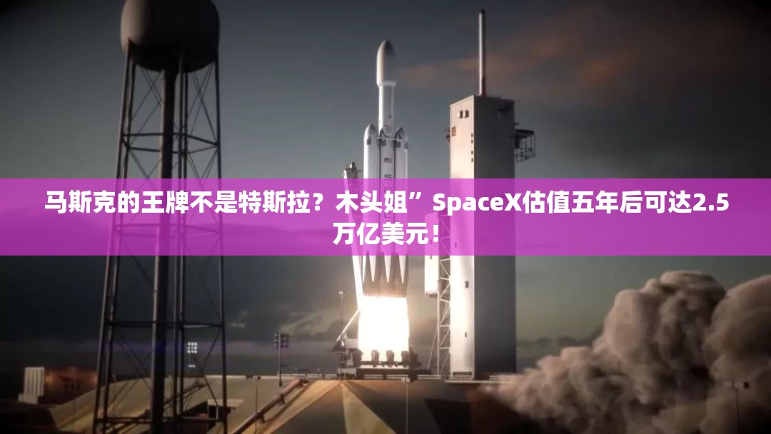 马斯克的王牌不是特斯拉？木头姐”SpaceX估值五年后可达2.5万亿美元！