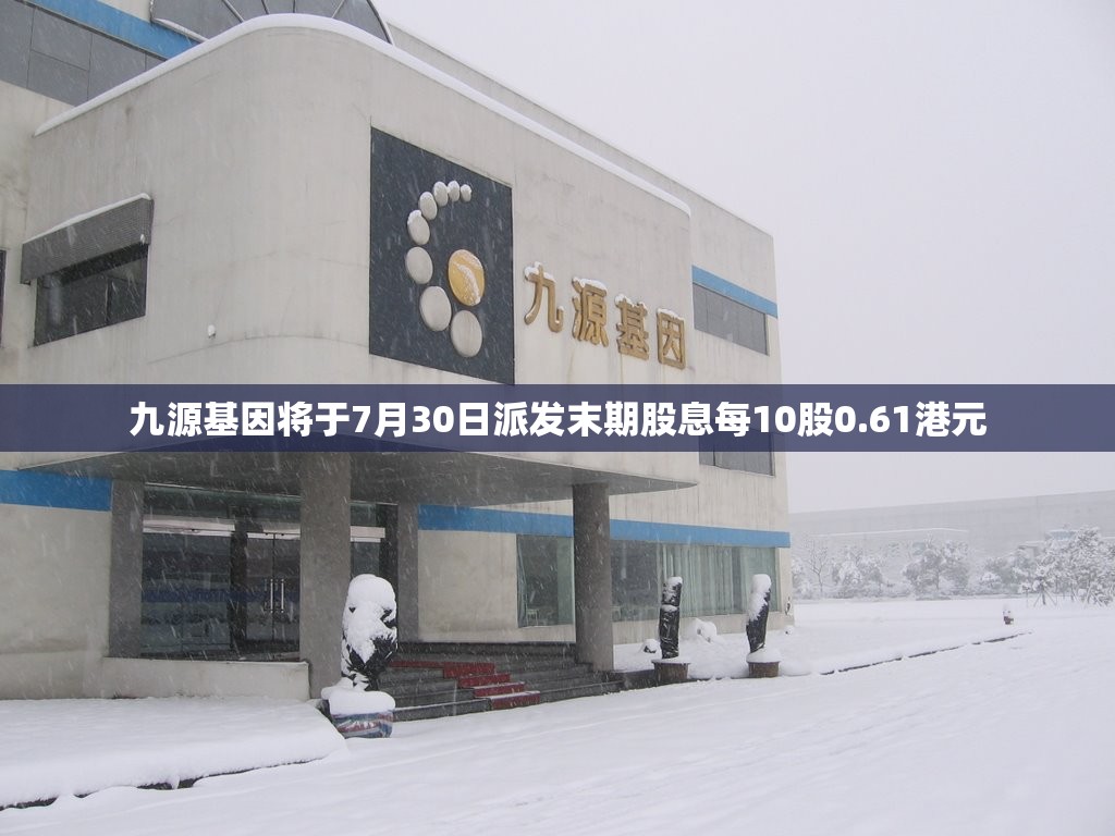 九源基因将于7月30日派发末期股息每10股0.61港元