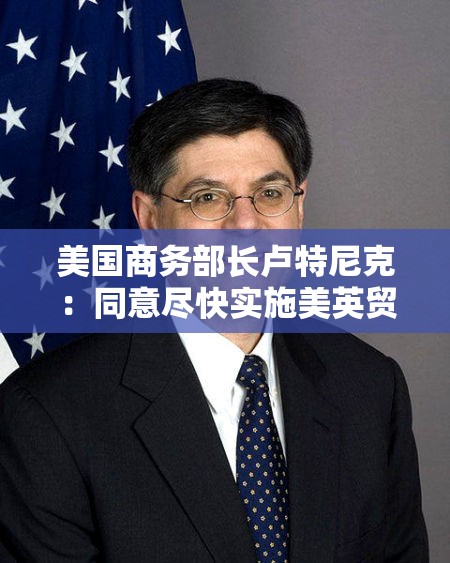 美国商务部长卢特尼克：同意尽快实施美英贸易协议