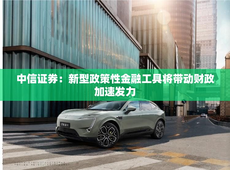 中信证券：新型政策性金融工具将带动财政加速发力