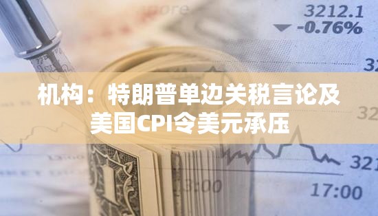 机构：特朗普单边关税言论及美国CPI令美元承压