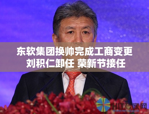 东软集团换帅完成工商变更 刘积仁卸任 荣新节接任