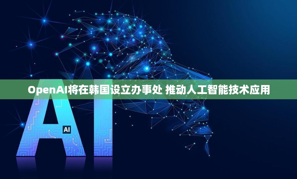 OpenAI将在韩国设立办事处 推动人工智能技术应用