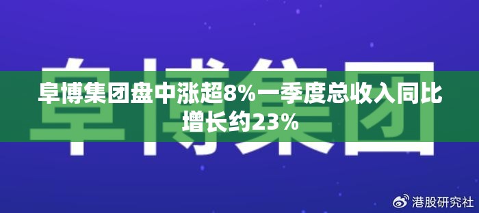 阜博集团盘中涨超8%一季度总收入同比增长约23%