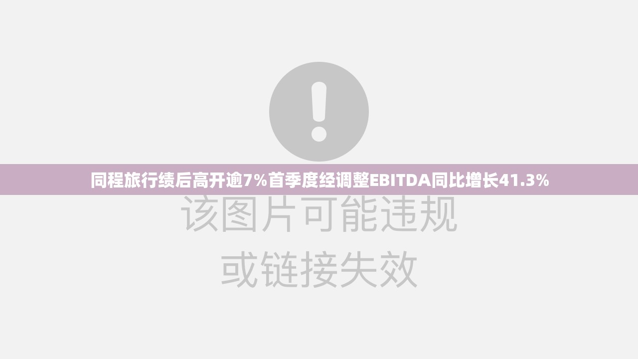同程旅行绩后高开逾7%首季度经调整EBITDA同比增长41.3%