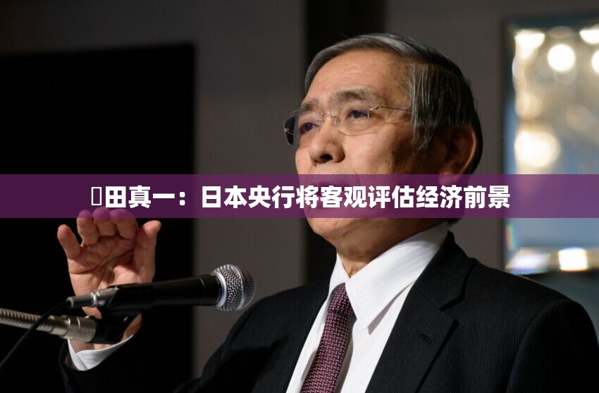 內田真一：日本央行将客观评估经济前景