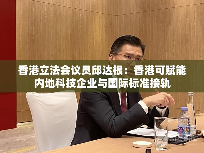 香港立法会议员邱达根：香港可赋能内地科技企业与国际标准接轨