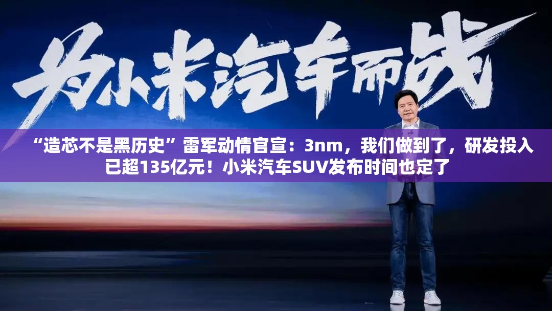 “造芯不是黑历史”雷军动情官宣：3nm，我们做到了，研发投入已超135亿元！小米汽车SUV发布时间也定了