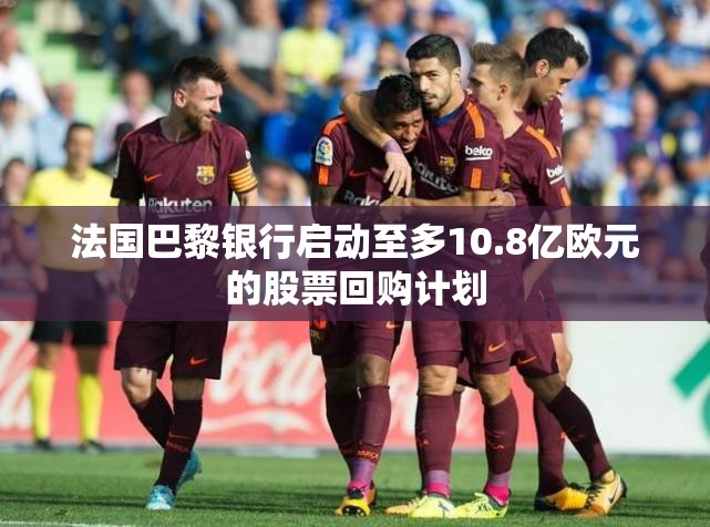 法国巴黎银行启动至多10.8亿欧元的股票回购计划