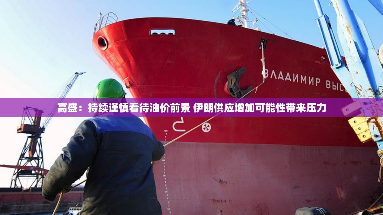 高盛：持续谨慎看待油价前景 伊朗供应增加可能性带来压力