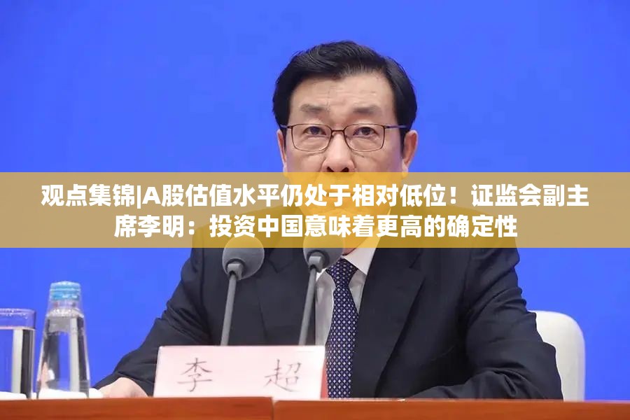 观点集锦|A股估值水平仍处于相对低位！证监会副主席李明：投资中国意味着更高的确定性