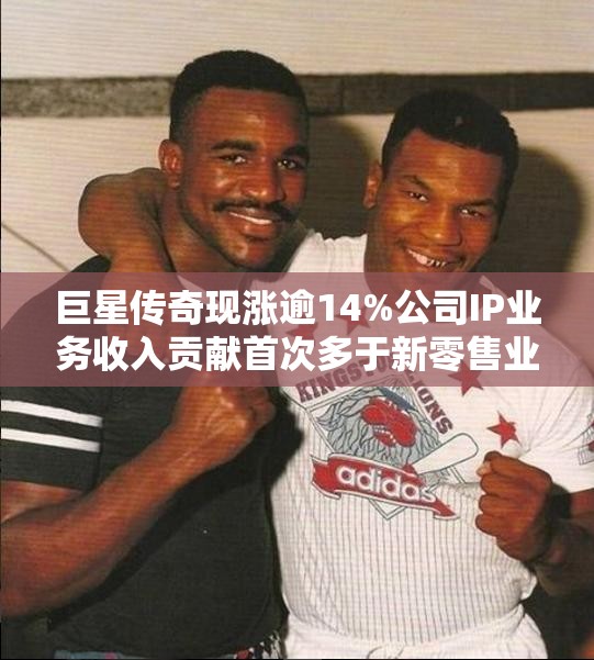 巨星传奇现涨逾14%公司IP业务收入贡献首次多于新零售业务