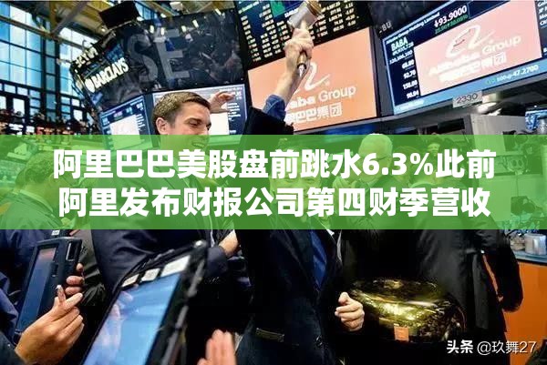 阿里巴巴美股盘前跳水6.3%此前阿里发布财报公司第四财季营收略低于市场预期