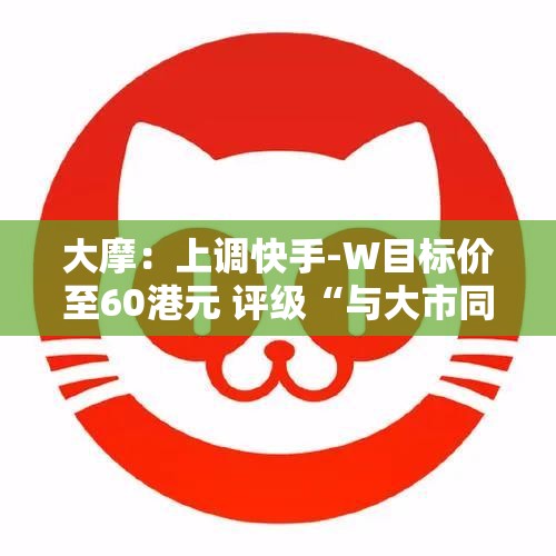 大摩：上调快手-W目标价至60港元 评级“与大市同步”
