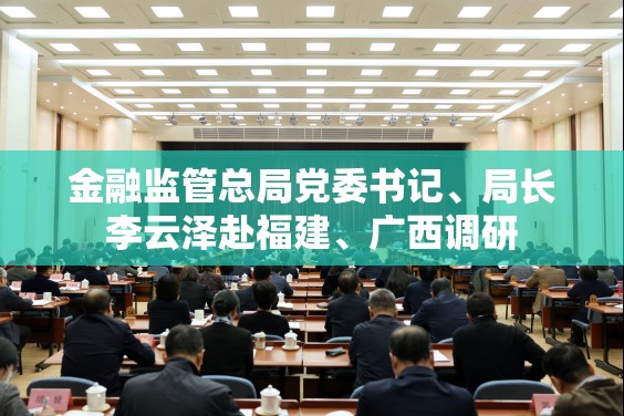金融监管总局党委书记、局长李云泽赴福建、广西调研