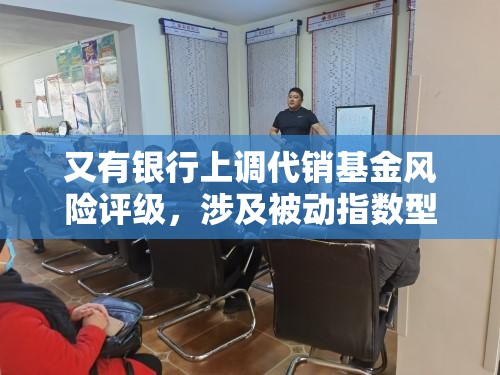 又有银行上调代销基金风险评级，涉及被动指数型债券基金