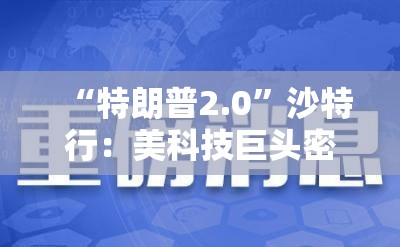 “特朗普2.0”沙特行：美科技巨头密集宣布重磅投资